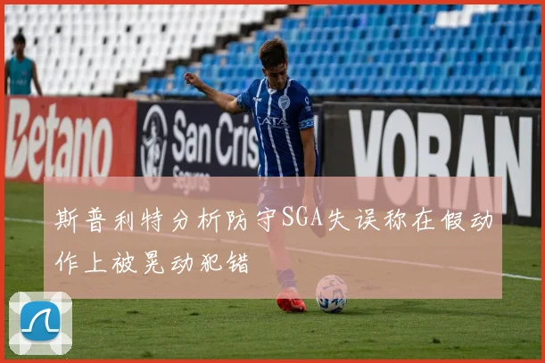 斯普利特分析防守SGA失误称在假动作上被晃动犯错