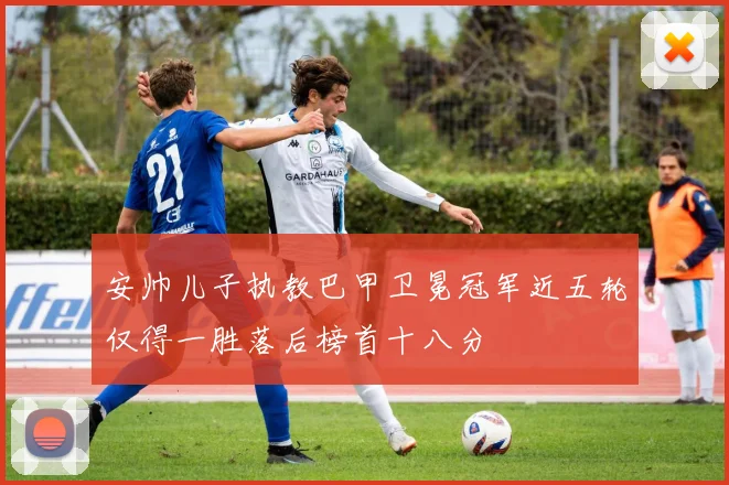 安帅儿子执教巴甲卫冕冠军近五轮仅得一胜落后榜首十八分