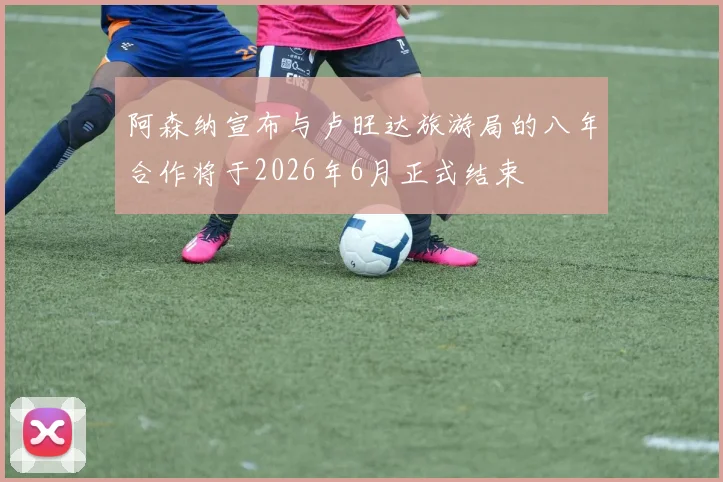 阿森纳宣布与卢旺达旅游局的八年合作将于2026年6月正式结束