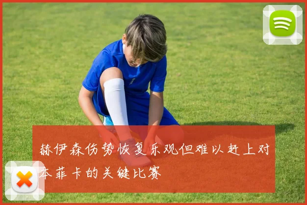 赫伊森伤势恢复乐观但难以赶上对本菲卡的关键比赛