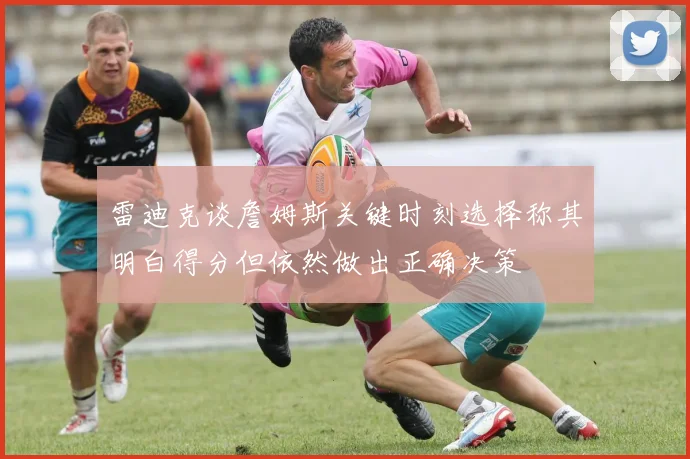 雷迪克谈詹姆斯关键时刻选择称其明白得分但依然做出正确决策