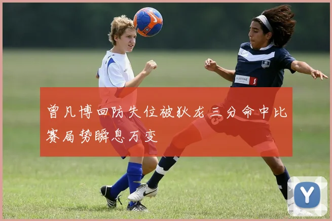 曾凡博回防失位被狄龙三分命中比赛局势瞬息万变