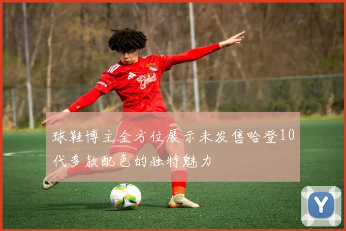 球鞋博主全方位展示未发售哈登10代多款配色的独特魅力