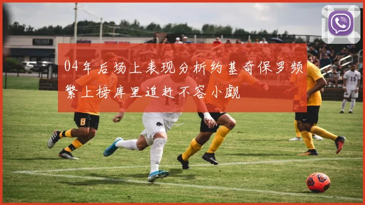 04年后场上表现分析约基奇保罗频繁上榜库里追赶不容小觑