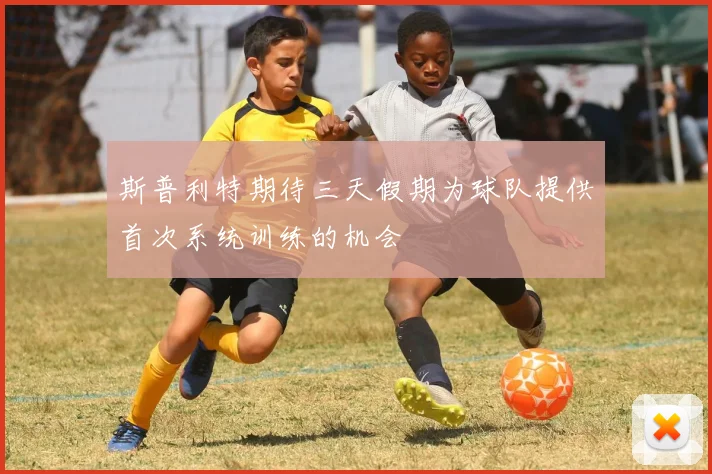斯普利特期待三天假期为球队提供首次系统训练的机会