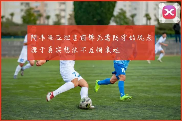 阿韦洛亚坦言前锋无需防守的观点源于真实想法不后悔表达