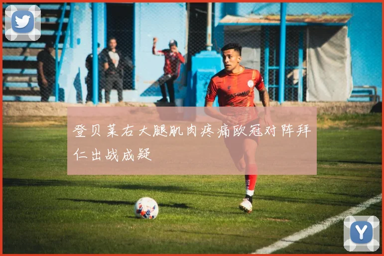 登贝莱右大腿肌肉疼痛欧冠对阵拜仁出战成疑