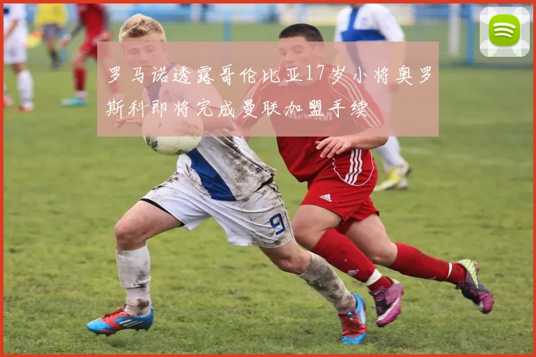 罗马诺透露哥伦比亚17岁小将奥罗斯科即将完成曼联加盟手续