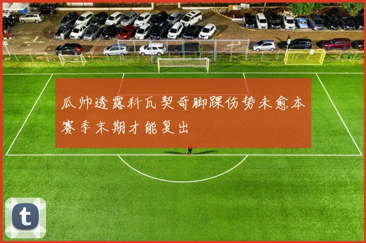 瓜帅透露科瓦契奇脚踝伤势未愈本赛季末期才能复出