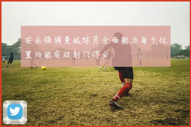 安东强调曼城球员全面能力每个位置均能有效射门得分