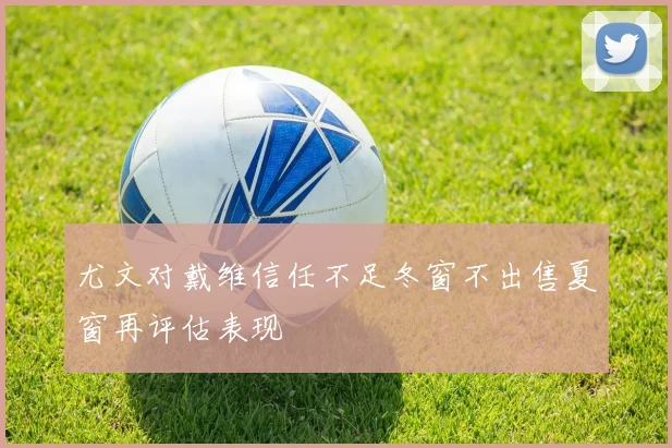 尤文对戴维信任不足冬窗不出售夏窗再评估表现