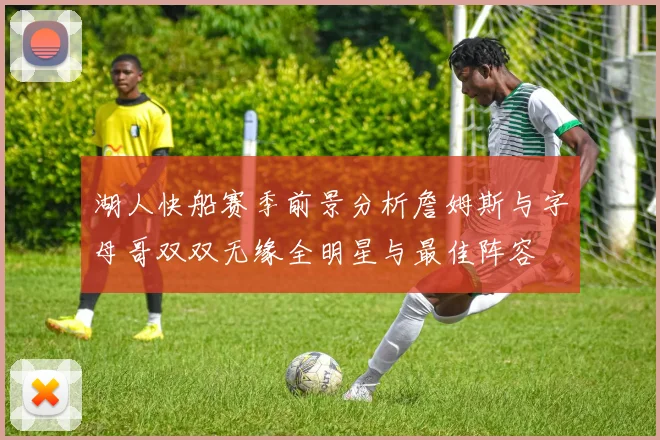湖人快船赛季前景分析詹姆斯与字母哥双双无缘全明星与最佳阵容