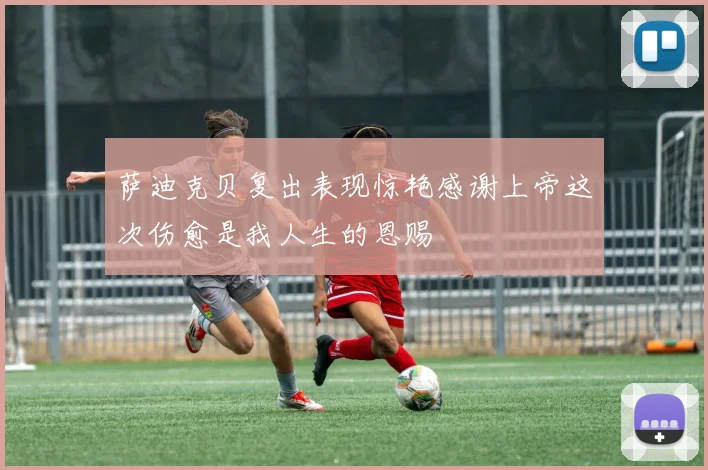 萨迪克贝复出表现惊艳感谢上帝这次伤愈是我人生的恩赐