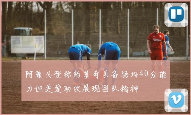阿隆戈登称约基奇具备场均40分能力但更爱助攻展现团队精神