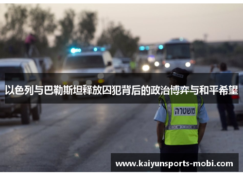 以色列与巴勒斯坦释放囚犯背后的政治博弈与和平希望
