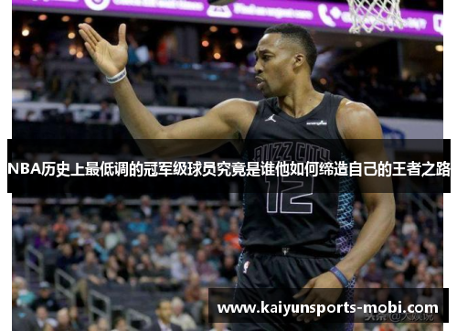 NBA历史上最低调的冠军级球员究竟是谁他如何缔造自己的王者之路