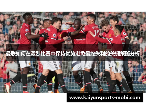 曼联如何在激烈比赛中保持优势避免最终失利的关键策略分析