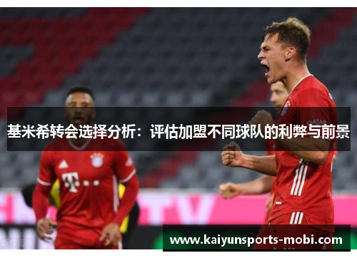 基米希转会选择分析：评估加盟不同球队的利弊与前景