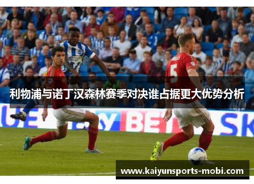 利物浦与诺丁汉森林赛季对决谁占据更大优势分析