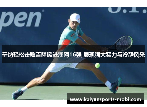 辛纳轻松击败吉隆挺进澳网16强 展现强大实力与冷静风采