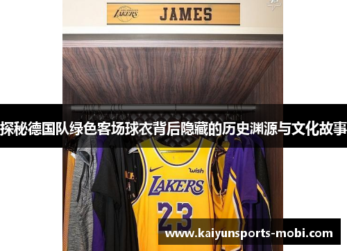 探秘德国队绿色客场球衣背后隐藏的历史渊源与文化故事