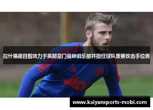 拉什福德目前效力于英超豪门曼联俱乐部并担任球队重要攻击手位置