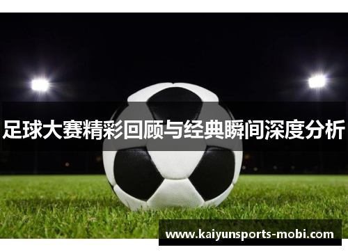 足球大赛精彩回顾与经典瞬间深度分析