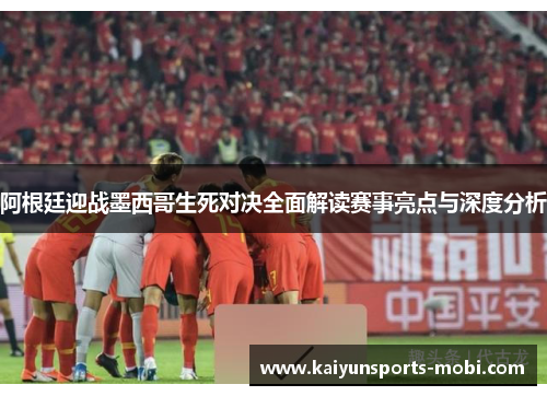 阿根廷迎战墨西哥生死对决全面解读赛事亮点与深度分析