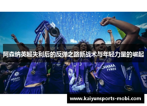 阿森纳英超失利后的反弹之路新战术与年轻力量的崛起