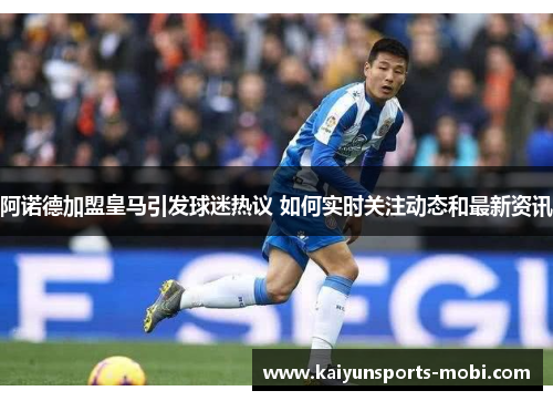 阿诺德加盟皇马引发球迷热议 如何实时关注动态和最新资讯