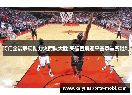 阿门全能表现助力火箭队大胜 突破困境迎来赛季重要胜利