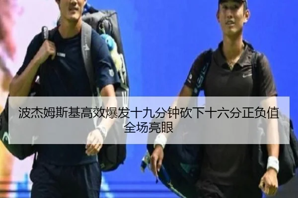 波杰姆斯基高效爆发十九分钟砍下十六分正负值全场亮眼 - kaiyun