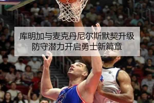 库明加与麦克丹尼尔斯默契升级 防守潜力开启勇士新篇章 | kaiyun